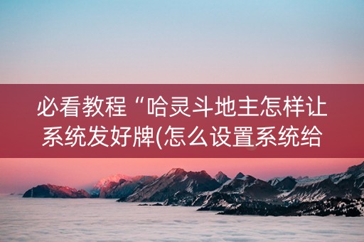 必看教程“哈灵斗地主怎样让系统发好牌(怎么设置系统给你好牌)