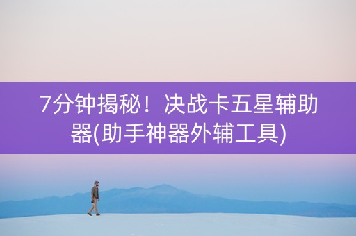7分钟揭秘！决战卡五星辅助器(助手神器外辅工具)