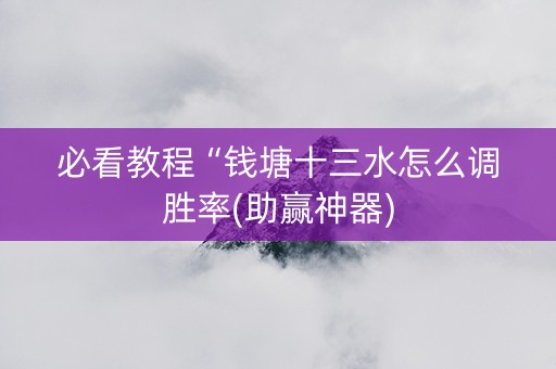必看教程“钱塘十三水怎么调胜率(助赢神器)