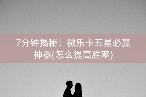 7分钟揭秘！微乐卡五星必赢神器(怎么提高胜率)