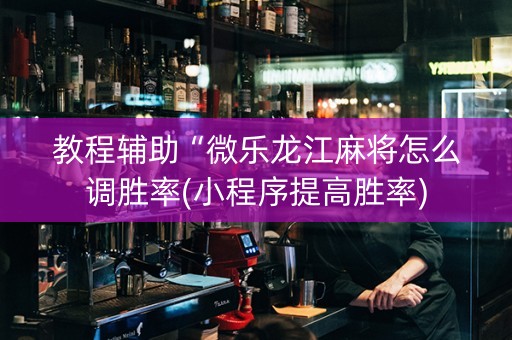 教程辅助“微乐龙江麻将怎么调胜率(小程序提高胜率)