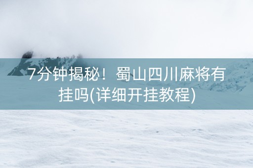 7分钟揭秘！蜀山四川麻将有挂吗(详细开挂教程)