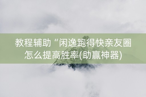 教程辅助“闲逸跑得快亲友圈怎么提高胜率(助赢神器)