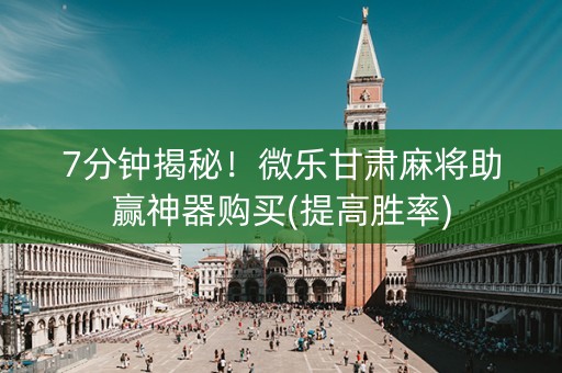 7分钟揭秘！微乐甘肃麻将助赢神器购买(提高胜率)