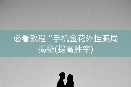 必看教程“手机金花外挂骗局揭秘(提高胜率)