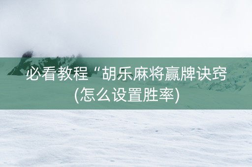 必看教程“胡乐麻将赢牌诀窍(怎么设置胜率)