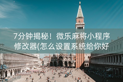 7分钟揭秘！微乐麻将小程序修改器(怎么设置系统给你好牌)