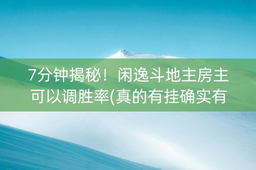 7分钟揭秘！闲逸斗地主房主可以调胜率(真的有挂确实有挂)