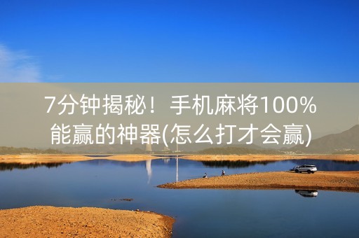 7分钟揭秘！手机麻将100%能赢的神器(怎么打才会赢)