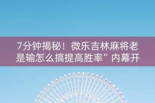 7分钟揭秘！微乐吉林麻将老是输怎么搞提高胜率”内幕开挂教程