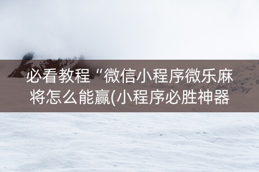 必看教程“微信小程序微乐麻将怎么能赢(小程序必胜神器)