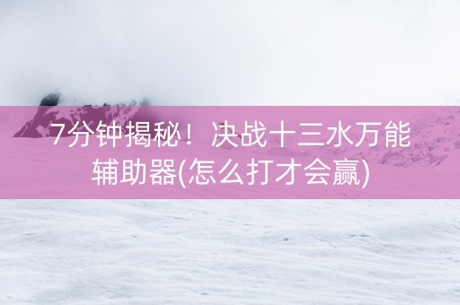 7分钟揭秘！决战十三水万能辅助器(怎么打才会赢)