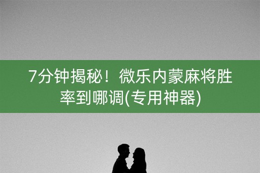 7分钟揭秘！微乐内蒙麻将胜率到哪调(专用神器)
