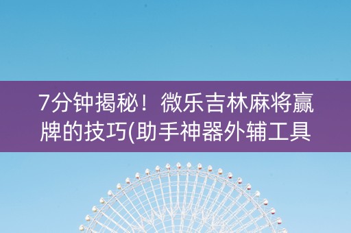 7分钟揭秘！微乐吉林麻将赢牌的技巧(助手神器外辅工具)