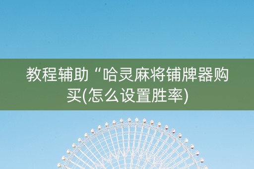 教程辅助“哈灵麻将铺牌器购买(怎么设置胜率)