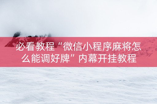 必看教程“微信小程序麻将怎么能调好牌”内幕开挂教程