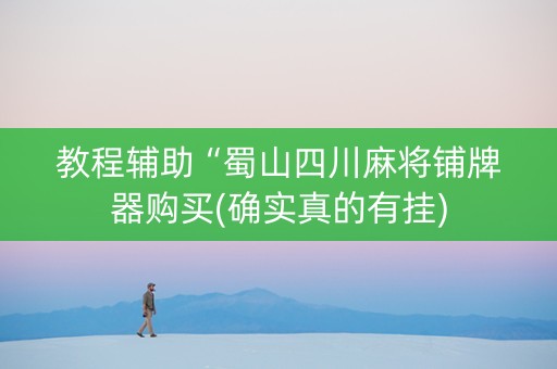 教程辅助“蜀山四川麻将铺牌器购买(确实真的有挂) 教程辅助“蜀山四川麻将铺牌器购买(确实真的有挂)