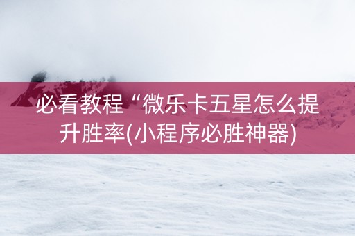 必看教程“微乐卡五星怎么提升胜率(小程序必胜神器)