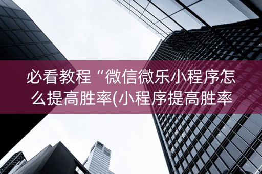 必看教程“微信微乐小程序怎么提高胜率(小程序提高胜率) 必看教程“微信微乐小程序怎么提高胜率(小程序提高胜率)