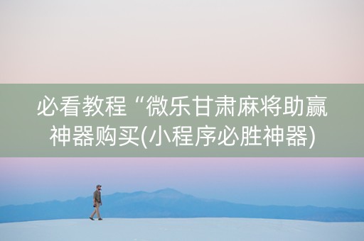 必看教程“微乐甘肃麻将助赢神器购买(小程序必胜神器) 必看教程“微乐甘肃麻将助赢神器购买(小程序必胜神器)