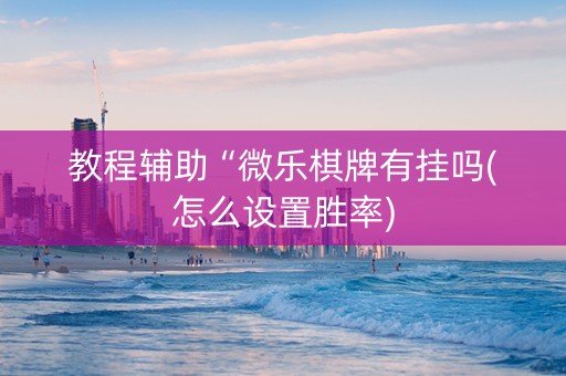 教程辅助“微乐棋牌有挂吗(怎么设置胜率) 教程辅助“微乐棋牌有挂吗(怎么设置胜率)