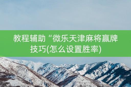 教程辅助“微乐天津麻将赢牌技巧(怎么设置胜率) 教程辅助“微乐天津麻将赢牌技巧(怎么设置胜率)