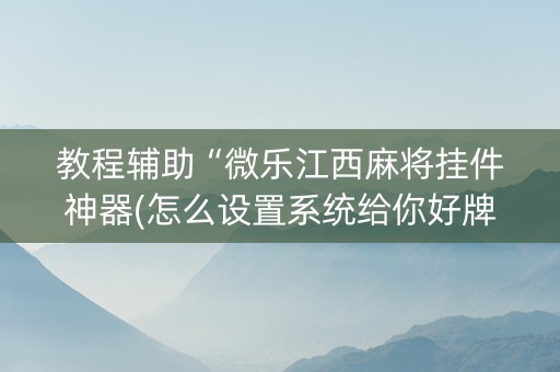 教程辅助“微乐江西麻将挂件神器(怎么设置系统给你好牌) 教程辅助“微乐江西麻将挂件神器(怎么设置系统给你好牌)