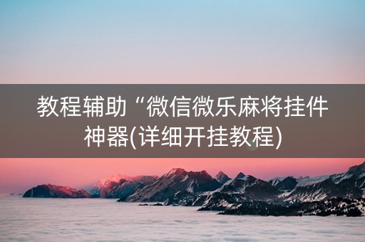 教程辅助“微信微乐麻将挂件神器(详细开挂教程) 教程辅助“微信微乐麻将挂件神器(详细开挂教程)