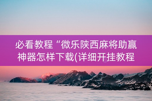 必看教程“微乐陕西麻将助赢神器怎样下载(详细开挂教程)
