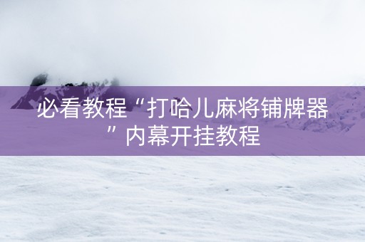必看教程“打哈儿麻将铺牌器”内幕开挂教程