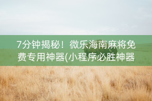 7分钟揭秘！微乐海南麻将免费专用神器(小程序必胜神器)