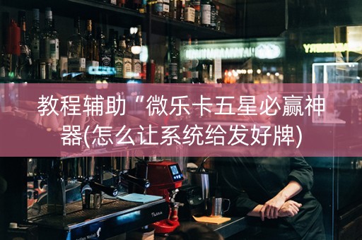 教程辅助“微乐卡五星必赢神器(怎么让系统给发好牌)