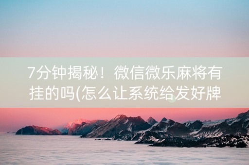 7分钟揭秘！微信微乐麻将有挂的吗(怎么让系统给发好牌)