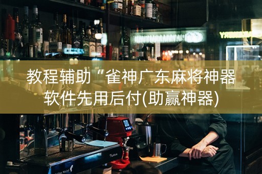 教程辅助“雀神广东麻将神器软件先用后付(助赢神器)