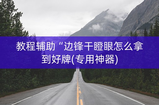 教程辅助“边锋干瞪眼怎么拿到好牌(专用神器) 教程辅助“边锋干瞪眼怎么拿到好牌(专用神器)