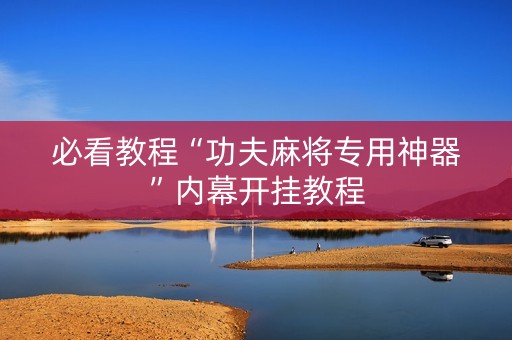 必看教程“功夫麻将专用神器”内幕开挂教程