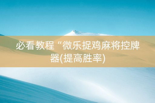必看教程“微乐捉鸡麻将控牌器(提高胜率)