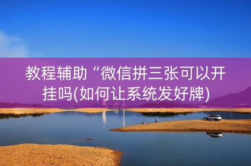 教程辅助“微信拼三张可以开挂吗(如何让系统发好牌)