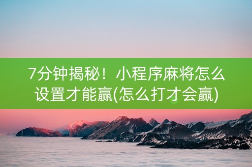 7分钟揭秘！小程序麻将怎么设置才能赢(怎么打才会赢)