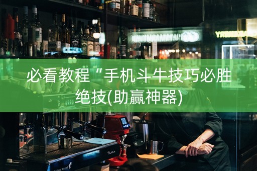 必看教程“手机斗牛技巧必胜绝技(助赢神器)
