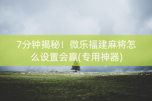 7分钟揭秘！微乐福建麻将怎么设置会赢(专用神器)