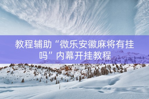 教程辅助“微乐安徽麻将有挂吗”内幕开挂教程