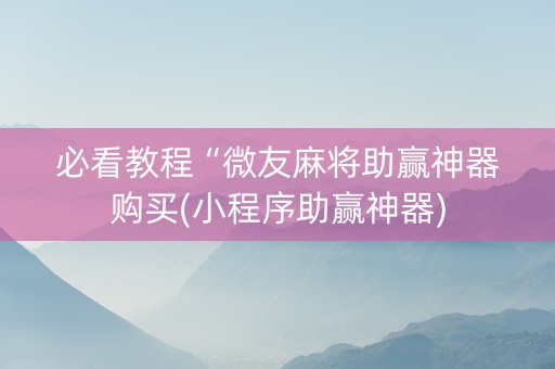 必看教程“微友麻将助赢神器购买(小程序助赢神器)