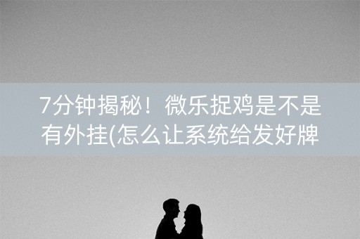 7分钟揭秘!微乐捉鸡是不是有外挂(怎么让系统给发好牌) 7分钟揭秘!微乐捉鸡是不是有外挂(怎么让系统给发好牌)