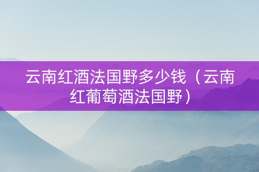 云南红酒法国野多少钱（云南红葡萄酒法国野）
