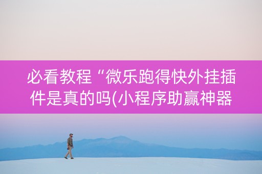 必看教程“微乐跑得快外挂插件是真的吗(小程序助赢神器)