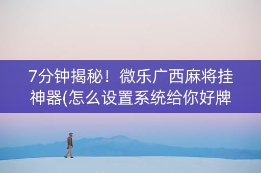 7分钟揭秘！微乐广西麻将挂神器(怎么设置系统给你好牌)