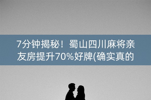 7分钟揭秘！蜀山四川麻将亲友房提升70%好牌(确实真的有挂)