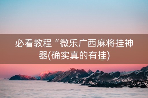 必看教程“微乐广西麻将挂神器(确实真的有挂)