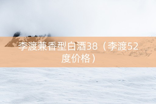 李渡兼香型白酒38（李渡52度价格）